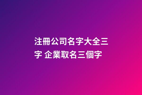 注冊公司名字大全三字 企業取名三個字